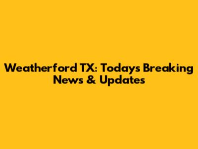 Weatherford TX: Today's Breaking News & Updates