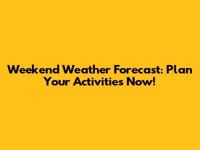 Weekend Weather Forecast: Plan Your Activities Now!