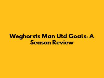 Weghorst's Man Utd Goals: A Season Review
