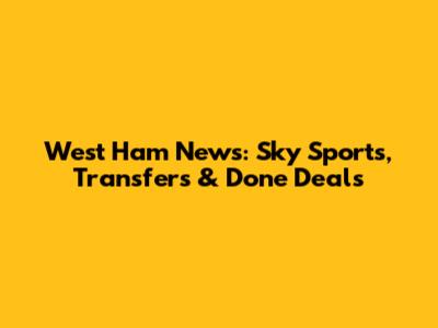 West Ham News: Sky Sports, Transfers & Done Deals