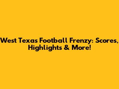 West Texas Football Frenzy: Scores, Highlights & More!