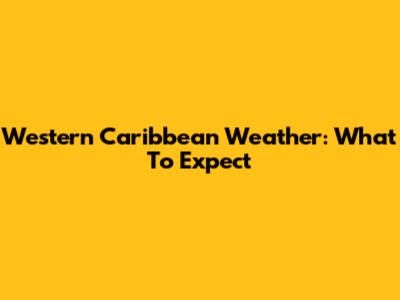 Western Caribbean Weather: What To Expect
