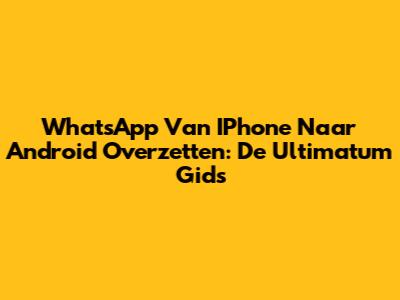 WhatsApp Van IPhone Naar Android Overzetten: De Ultimatum Gids