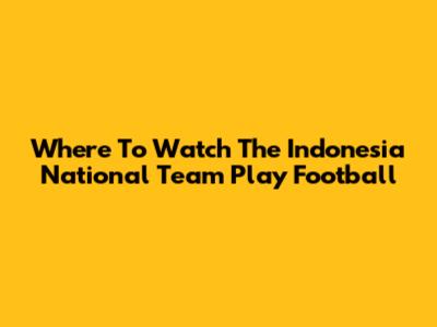 Where To Watch The Indonesia National Team Play Football