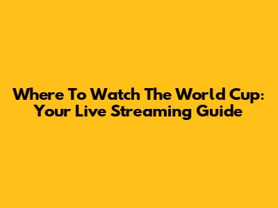 Where To Watch The World Cup: Your Live Streaming Guide