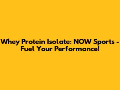 Whey Protein Isolate: NOW Sports - Fuel Your Performance!