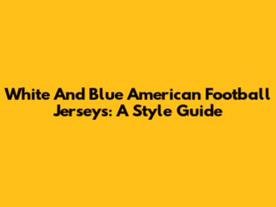 White And Blue American Football Jerseys: A Style Guide