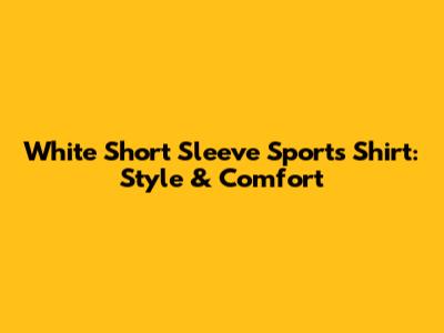 White Short Sleeve Sports Shirt: Style & Comfort