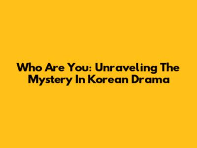 Who Are You: Unraveling The Mystery In Korean Drama