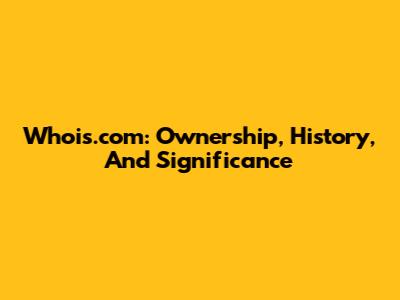 Whois.com: Ownership, History, And Significance