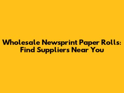 Wholesale Newsprint Paper Rolls: Find Suppliers Near You