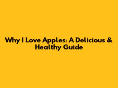 Why I Love Apples: A Delicious & Healthy Guide