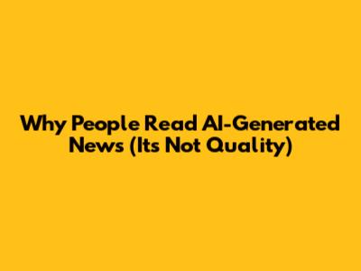 Why People Read AI-Generated News (It's Not Quality)