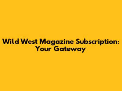 Wild West Magazine Subscription: Your Gateway