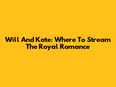 Will And Kate: Where To Stream The Royal Romance