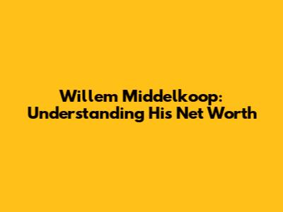 Willem Middelkoop: Understanding His Net Worth