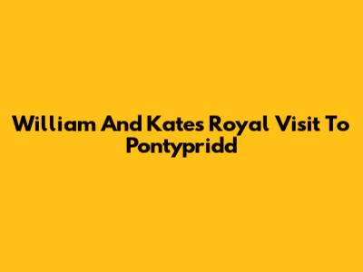 William And Kate's Royal Visit To Pontypridd