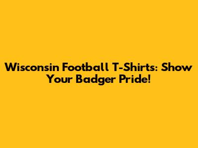 Wisconsin Football T-Shirts: Show Your Badger Pride!