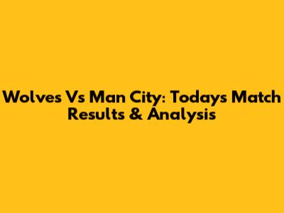 Wolves Vs Man City: Today's Match Results & Analysis