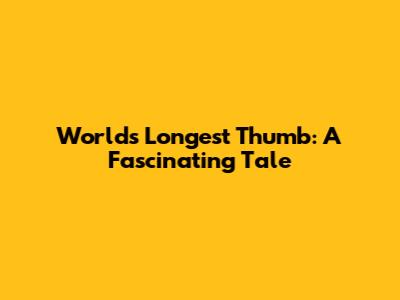 World's Longest Thumb: A Fascinating Tale