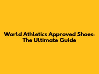 World Athletics Approved Shoes: The Ultimate Guide