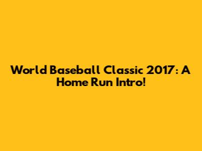 World Baseball Classic 2017: A Home Run Intro!