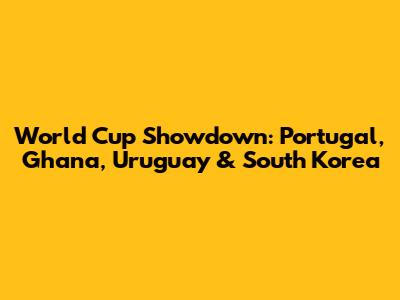 World Cup Showdown: Portugal, Ghana, Uruguay & South Korea