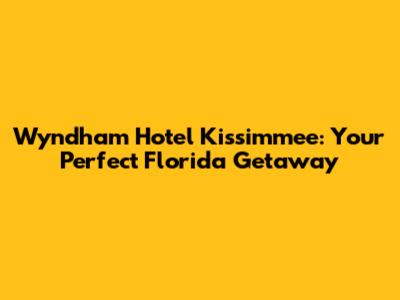 Wyndham Hotel Kissimmee: Your Perfect Florida Getaway
