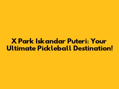 X Park Iskandar Puteri: Your Ultimate Pickleball Destination!