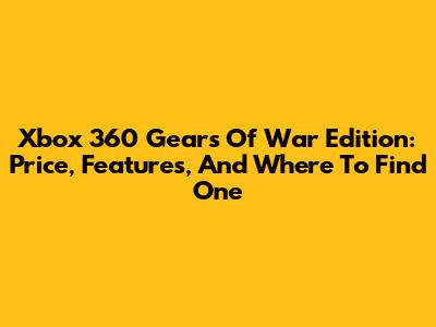 Xbox 360 Gears Of War Edition: Price, Features, And Where To Find One