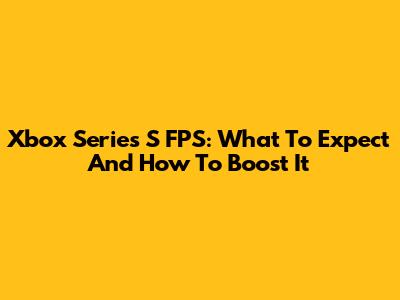 Xbox Series S FPS: What To Expect And How To Boost It