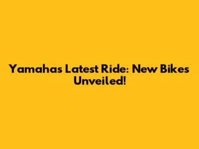 Yamaha's Latest Ride: New Bikes Unveiled!