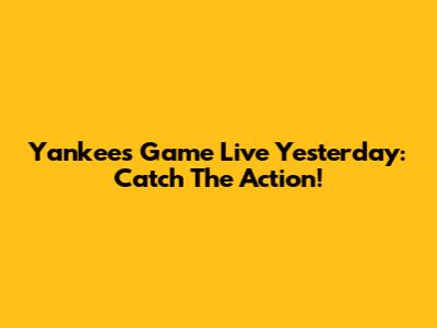 Yankees Game Live Yesterday: Catch The Action!