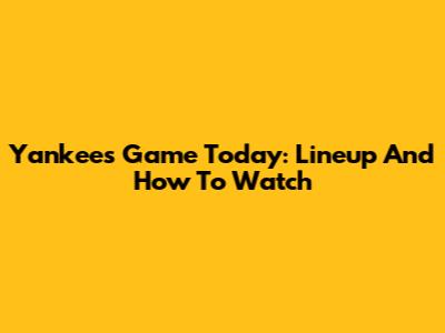 Yankees Game Today: Lineup And How To Watch
