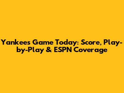 Yankees Game Today: Score, Play-by-Play & ESPN Coverage