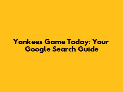 Yankees Game Today: Your Google Search Guide