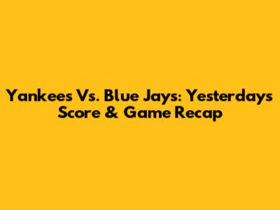 Yankees Vs. Blue Jays: Yesterday's Score & Game Recap