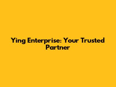 Ying Enterprise: Your Trusted Partner
