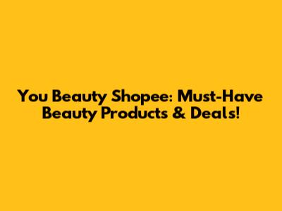 You Beauty Shopee: Must-Have Beauty Products & Deals!