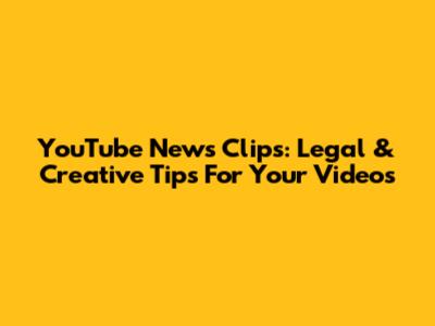 YouTube News Clips: Legal & Creative Tips For Your Videos