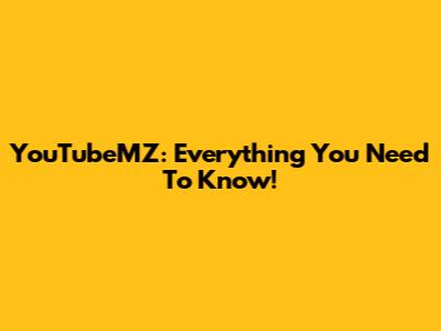 YouTubeMZ: Everything You Need To Know!