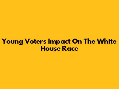 Young Voters' Impact On The White House Race