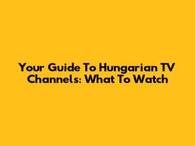 Your Guide To Hungarian TV Channels: What To Watch