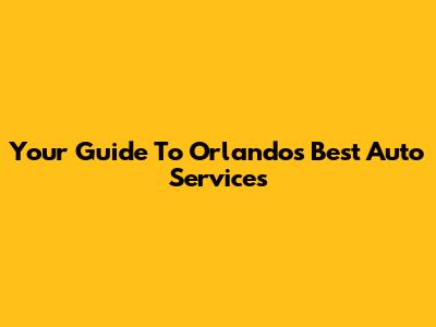 Your Guide To Orlando's Best Auto Services