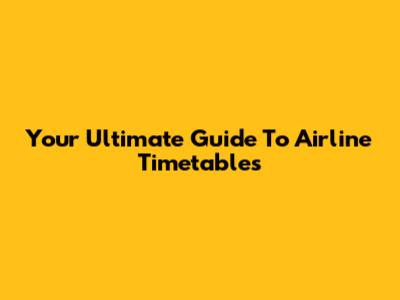 Your Ultimate Guide To Airline Timetables