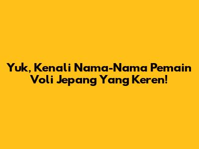 Yuk, Kenali Nama-Nama Pemain Voli Jepang Yang Keren!