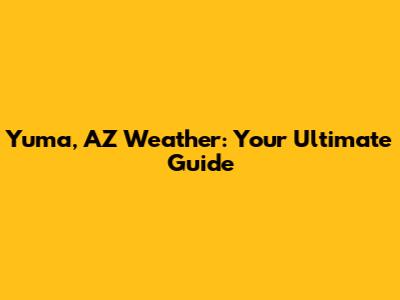 Yuma, AZ Weather: Your Ultimate Guide