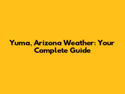 Yuma, Arizona Weather: Your Complete Guide