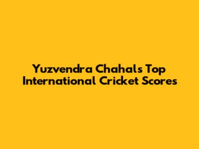 Yuzvendra Chahal's Top International Cricket Scores