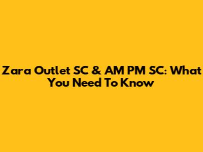 Zara Outlet SC & AM PM SC: What You Need To Know
